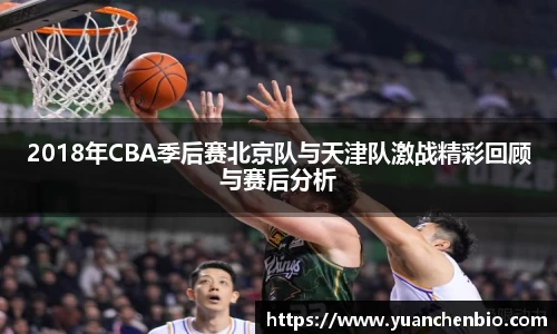 2018年CBA季后赛北京队与天津队激战精彩回顾与赛后分析