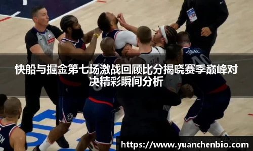 快船与掘金第七场激战回顾比分揭晓赛季巅峰对决精彩瞬间分析